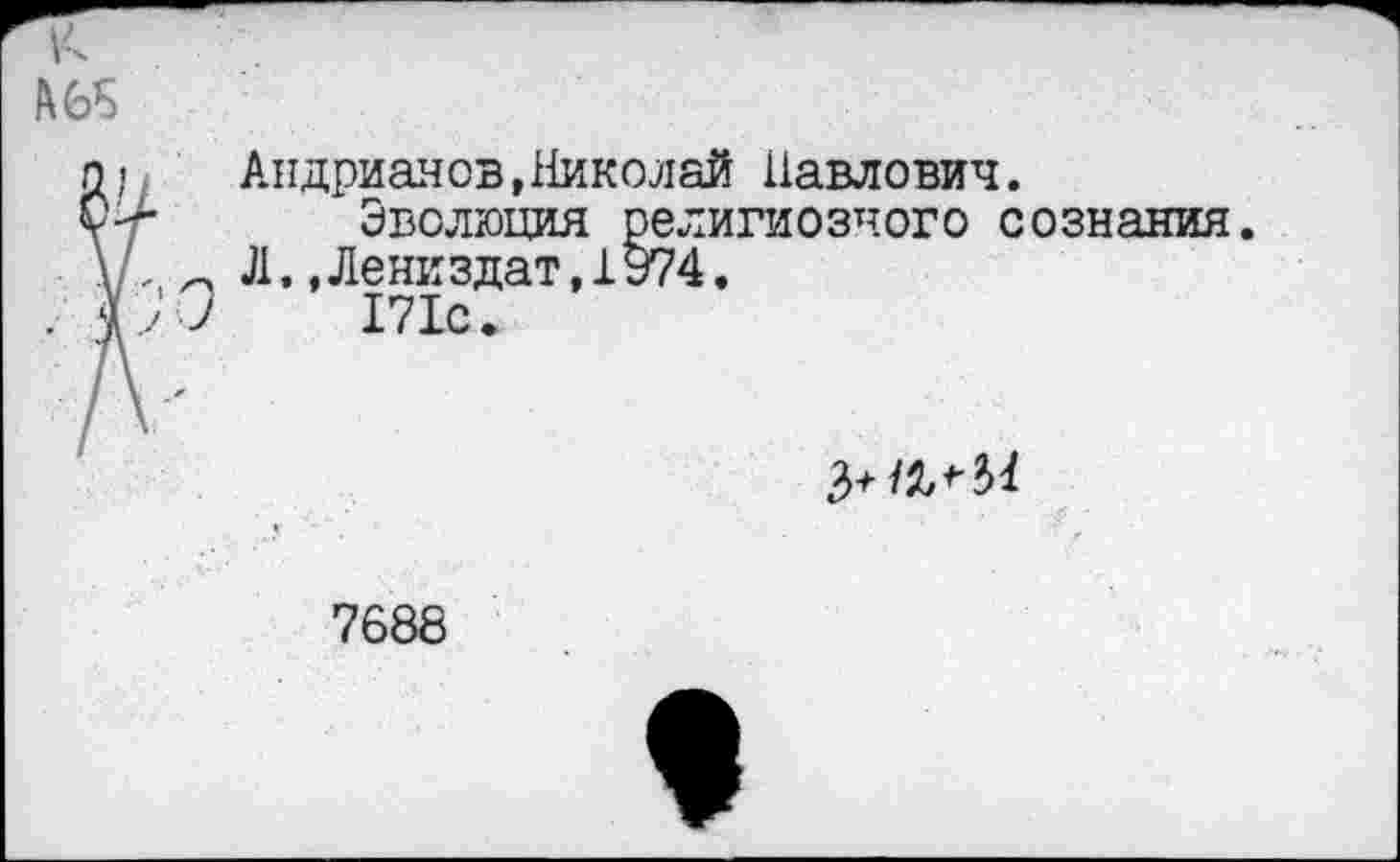 ﻿п), Андрианов,Николай Павлович.
Су-	Эволюция религиозного сознания
\ , „ Л.,Лениздат,1974.
. Ъ'О	171с.
?>+
7688